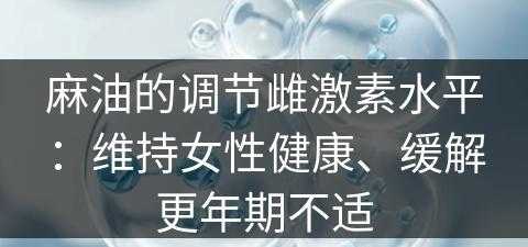 麻油的调节雌激素水平：维持女性健康、缓解更年期不适